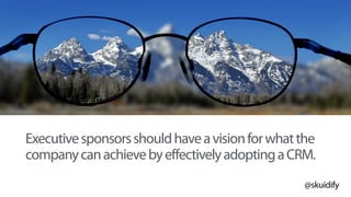 @skuidify
Executivesponsorsshouldhaveavisionforwhatthe
companycanachievebyeffectivelyadoptingaCRM.
 