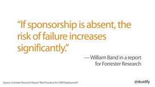@skuidify
“Ifsponsorshipisabsent,the
riskoffailureincreases
significantly.”
—WilliamBandinareport 
forForresterResearch
Source:ForresterResearchReport“BestPracticesforCRMDeployment”
 