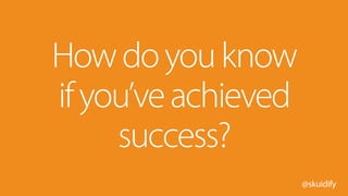 @skuidify
Howdoyouknow
ifyou’veachieved
success?
 