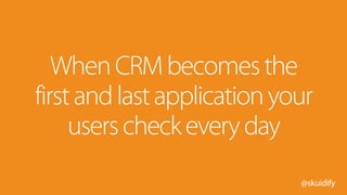 @skuidify
WhenCRMbecomesthe
firstandlastapplicationyour
userscheckeveryday
 
