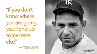 @skuidify
“Ifyoudon’t
knowwhere
youaregoing,
you’llendup
someplace
else.”
—YogiBerra
 