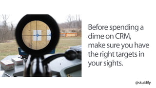 @skuidify
Beforespendinga
dimeonCRM,
makesureyouhave
therighttargetsin
yoursights.
 