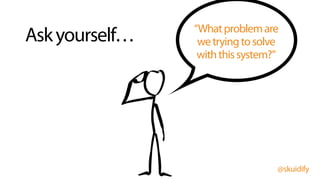 @skuidify
Askyourself… “Whatproblemare
wetryingtosolve
withthissystem?”
 