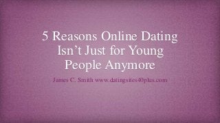 5 Reasons Online Dating
Isn’t Just for Young
People Anymore
James C. Smith www.datingsites40plus.com
 