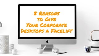 5 Reasons
to Give
Your Corporate
Desktops a Facelift
 