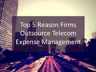 Top 5 Reason Firms
Outsource Telecom
Expense Management
 