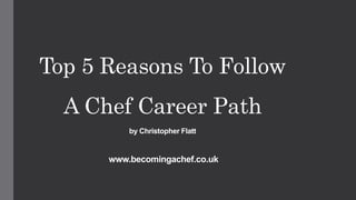 Top 5 Reasons To Follow
A Chef Career Path
by Christopher Flatt
www.becomingachef.co.uk
 