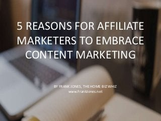 5 REASONS FOR AFFILIATE
MARKETERS TO EMBRACE
CONTENT MARKETING
BY FRANK JONES, THE HOME BIZ WHIZ
www.FrankJones.net
 