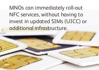 MNOs can immediately roll-out
NFC services, without having to
invest in updated SIMs (UICC) or
additional infrastructure.
 