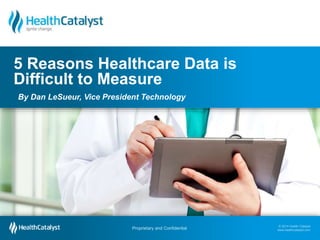 © 2014 Health Catalyst
www.healthcatalyst.com
Proprietary and Confidential
© 2014 Health Catalyst
www.healthcatalyst.comProprietary and Confidential
5 Reasons Healthcare Data is
Difficult to Measure
By Dan LeSueur, Vice President Technology
 