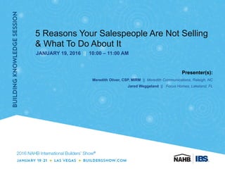 5 Reasons Your Salespeople Are Not Selling
& What To Do About It
JANUARY 19, 2016 || 10:00 – 11:00 AM
Presenter(s):
Meredith Oliver, CSP, MIRM || Meredith Communications, Raleigh, NC
Jared Weggeland || Focus Homes, Lakeland, FL
 