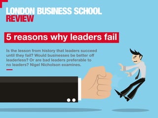 Is the lesson from history that leaders succeed
until they fail? Would businesses be better off
leaderless? Or are bad leaders preferable to
no leaders? Nigel Nicholson examines.
5 reasons why leaders fail
 
