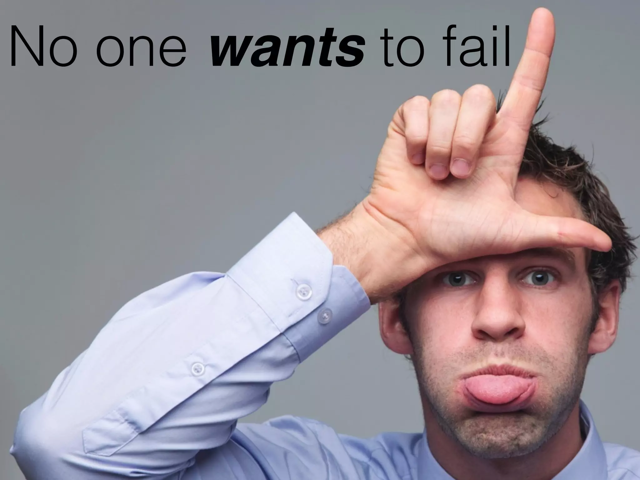 No one wants to fail
 