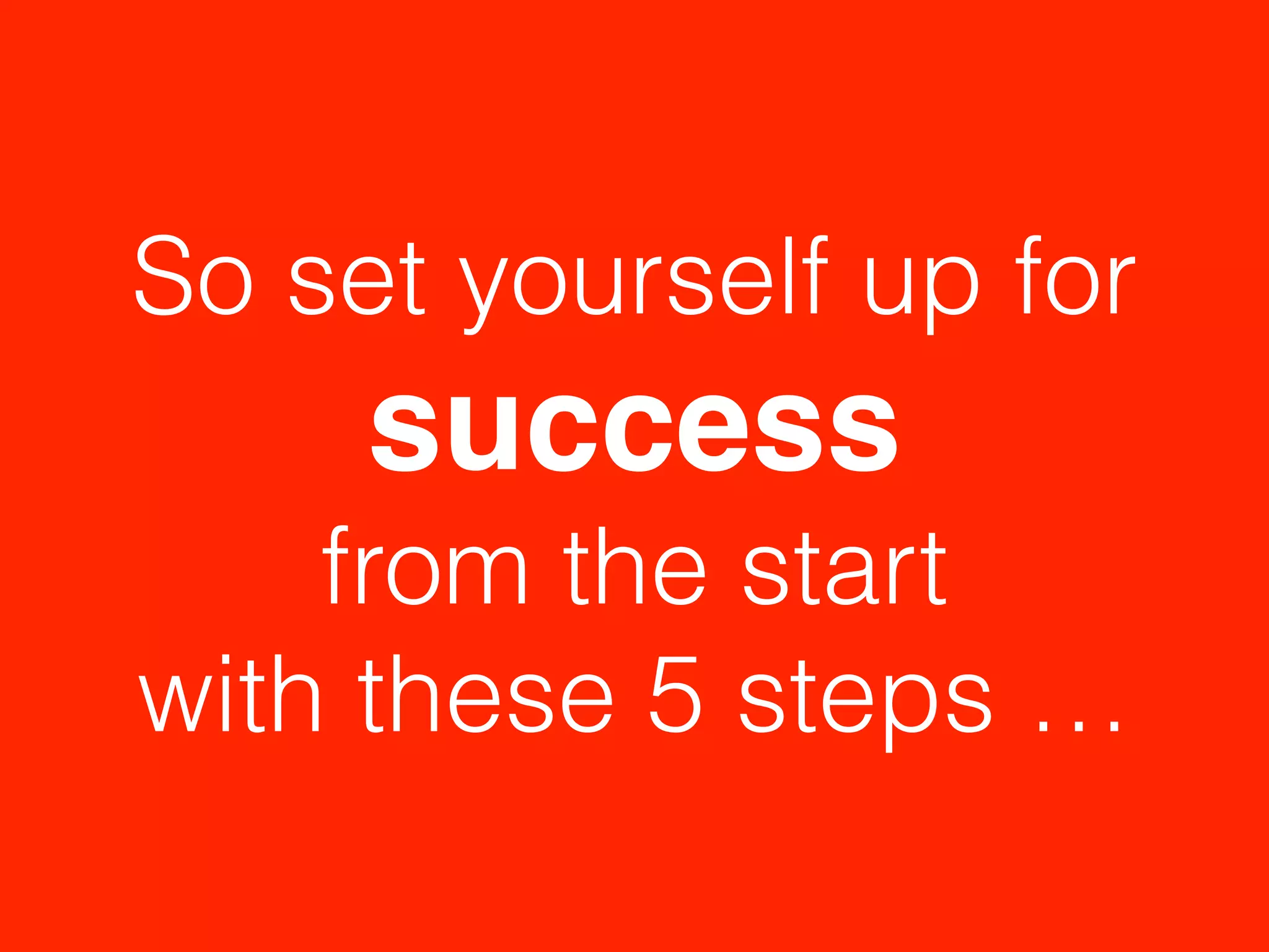 So set yourself up for
success!
from the start
with these 5 steps …
 