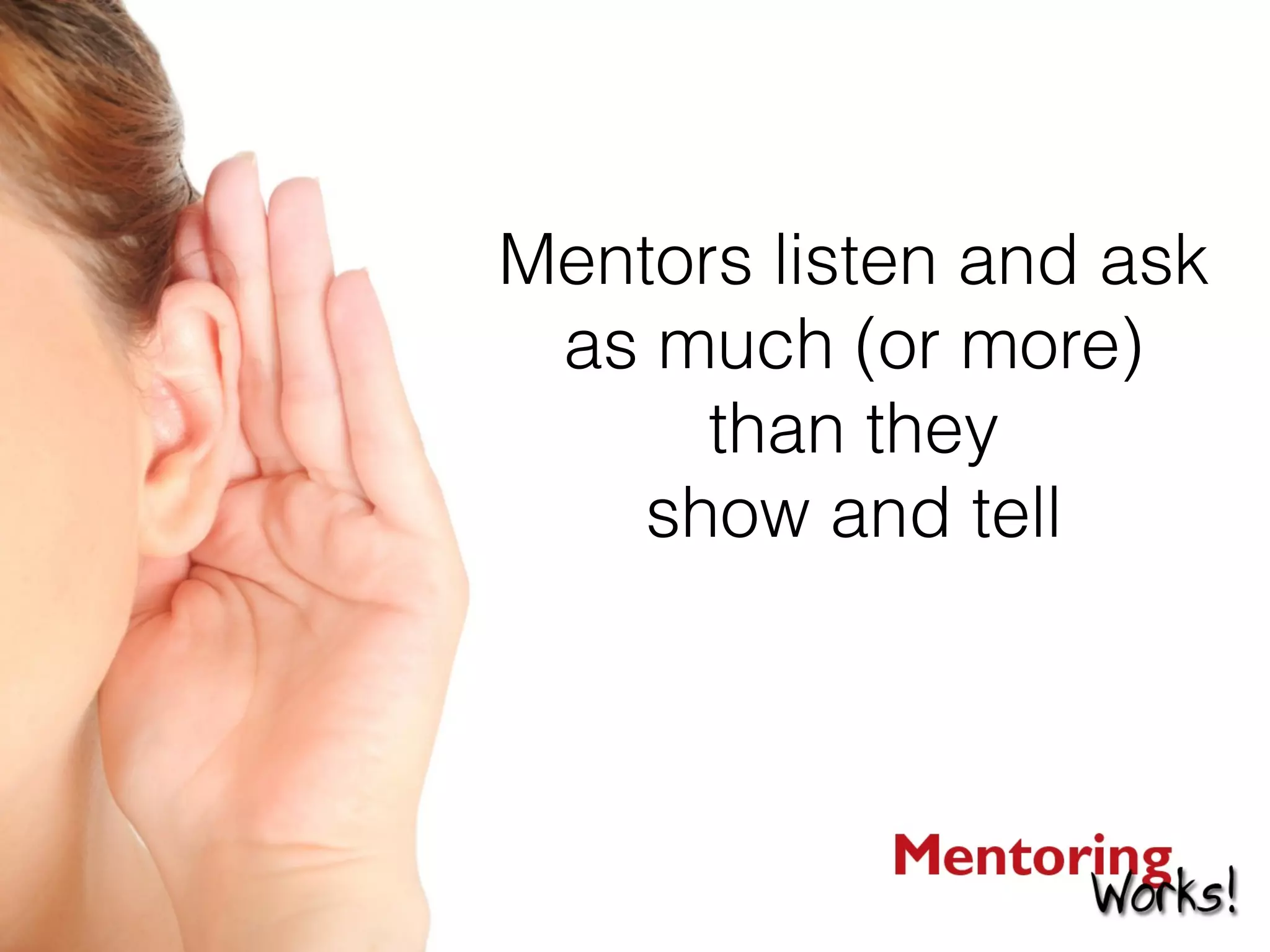 Mentors listen and ask
as much (or more)
than they
show and tell
 