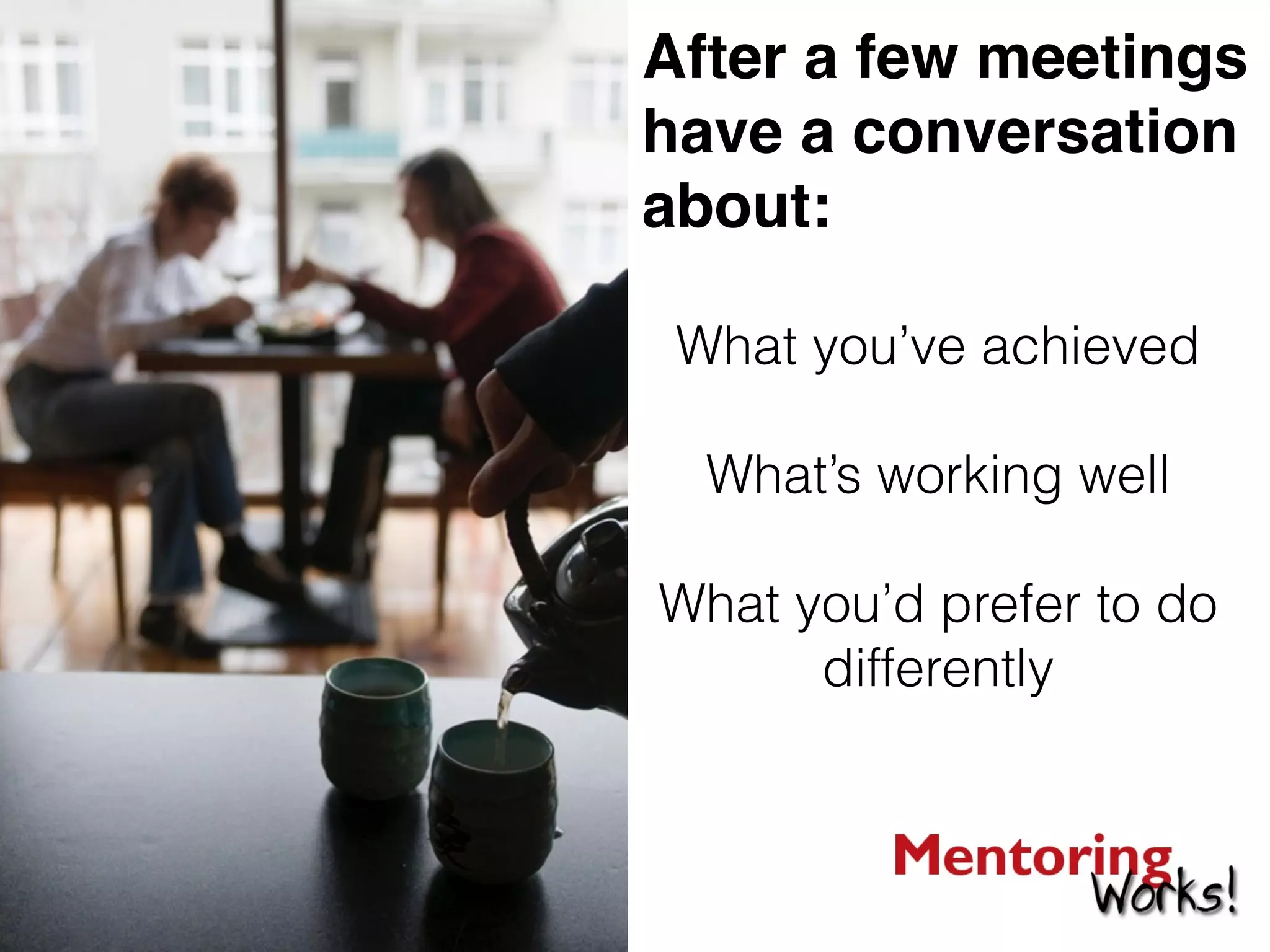What you’ve achieved
!
What’s working well
!
What you’d prefer to do
differently
!
After a few meetings
have a conversation
about:
 