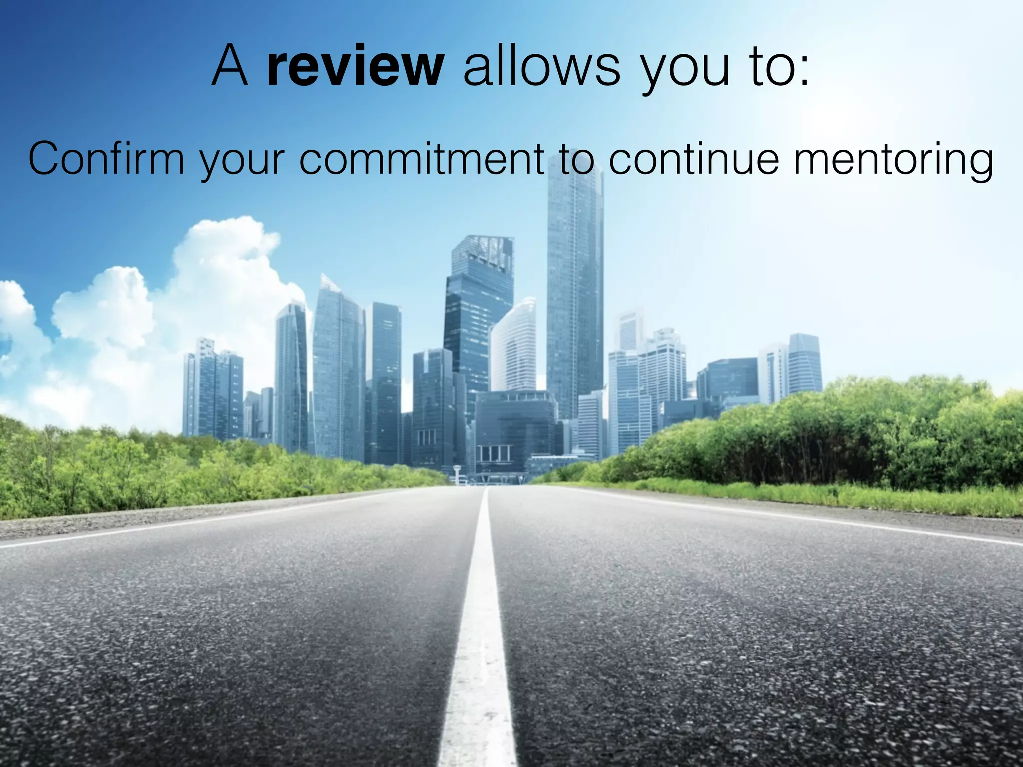 Conﬁrm your commitment to continue mentoring
A review allows you to:
 