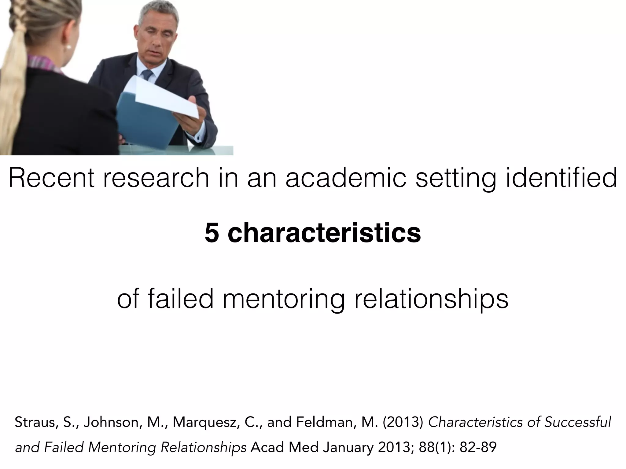 Straus, S., Johnson, M., Marquesz, C., and Feldman, M. (2013) Characteristics of Successful
and Failed Mentoring Relationships Acad Med January 2013; 88(1): 82-89
Recent research in an academic setting identiﬁed
5 characteristics
of failed mentoring relationships
 