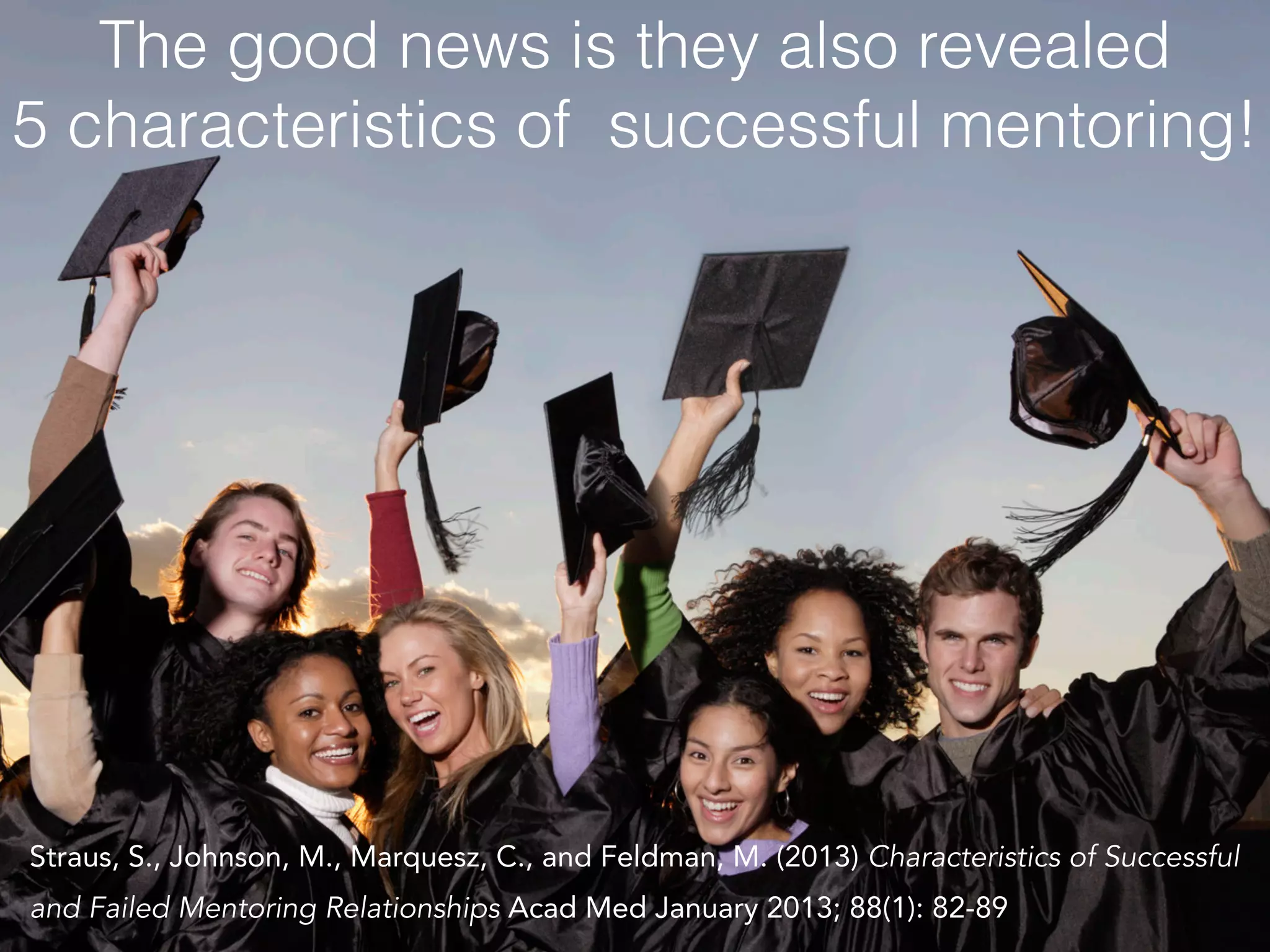 Straus, S., Johnson, M., Marquesz, C., and Feldman, M. (2013) Characteristics of Successful
and Failed Mentoring Relationships Acad Med January 2013; 88(1): 82-89
The good news is they also revealed
5 characteristics of successful mentoring!
 