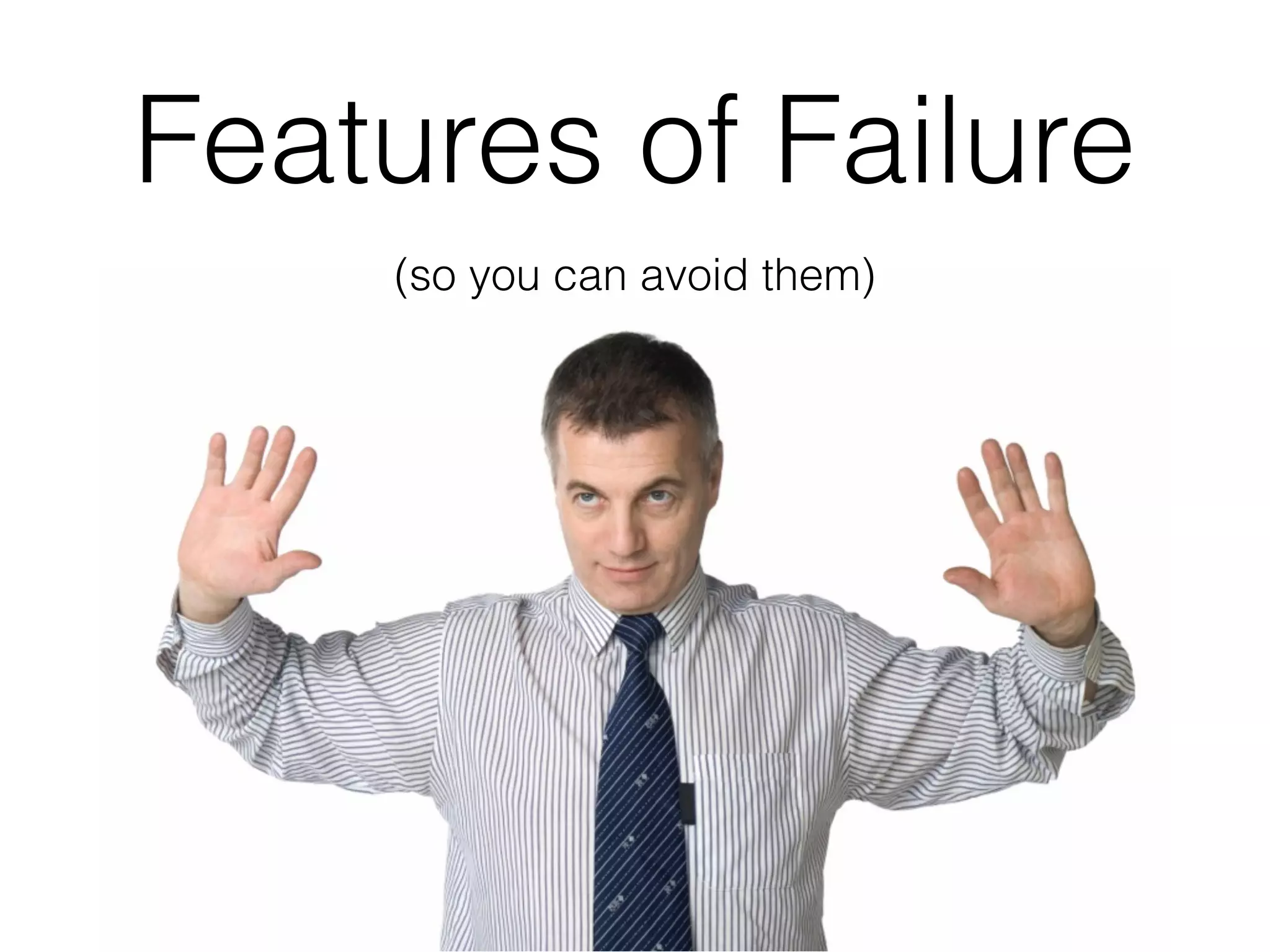 Features of Failure
(so you can avoid them)
 