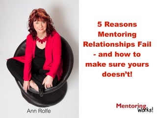 5 Reasons
Mentoring
Relationships Fail
- and how to
make sure yours
doesn’t!
Ann Rolfe
 