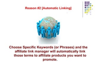 Reason #2 [Automatic Linking]




Choose Specific Keywords (or Phrases) and the
   affiliate link manager will automatical...