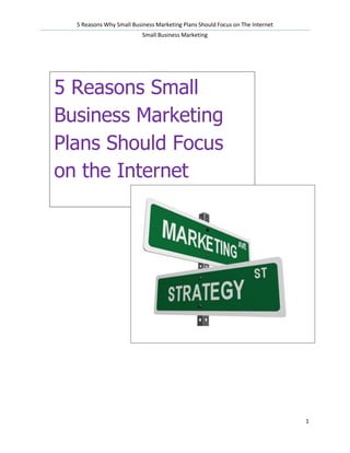 5 Reasons Why Small Business Marketing Plans Should Focus on The Internet
                          Small Business Marketing




5 Reasons Small
Business Marketing
Plans Should Focus
on the Internet




                                                                              1
 