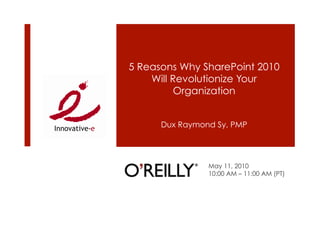 5 Reasons Why SharePoint 2010
    Will Revolutionize Your
         Organization


      Dux Raymond Sy, PMP




                May 11, 2010
                10:00 AM – 11:00 AM (PT)
 