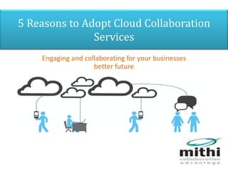 5 Reasons to Adopt Cloud Collaboration 
Services 
Engaging and collaborating for your businesses 
better future 
 