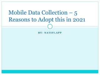 B Y - N A T I F I . A P P
Mobile Data Collection – 5
Reasons to Adopt this in 2021
 