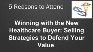 5 Reasons to Attend
Winning with the New
Healthcare Buyer: Selling
Strategies to Defend Your
Value
 