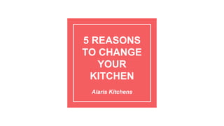 5 REASONS
TO CHANGE
YOUR
KITCHEN
Alaris Kitchens
 