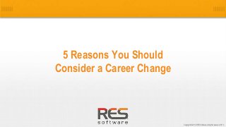 1
Copyright © 2013, RES Software. All rights reserved. 0113
5 Reasons You Should
Consider a Career Change
 