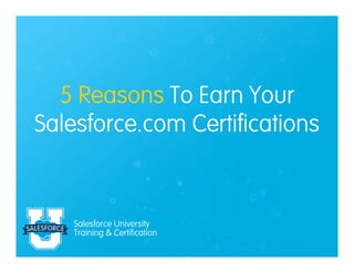 Salesforce University
Training & Certification
5 Reasons To Earn Your
Salesforce.com Certifications
 