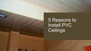 5 Reasons to
Install PVC
Ceilings
 