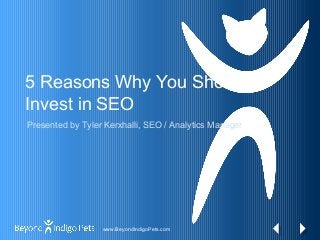 www.BeyondIndigoPets.com
5 Reasons Why You Should
Invest in SEO
Presented by Tyler Kerxhalli, SEO / Analytics Manager
 