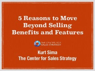 5 Reasons to Move
Beyond Selling
Benefits and Features
Kurt Sima
The Center for Sales Strategy
 