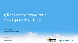 5 Reasons to MoveYour
Storage to the Cloud
Matt Blanchard
Solutions Architect,SoftNAS
March 29, 2016
© 2016 SoftNAS, Inc.
 