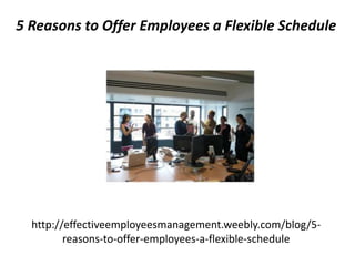 http://effectiveemployeesmanagement.weebly.com/blog/5-
reasons-to-offer-employees-a-flexible-schedule
5 Reasons to Offer Employees a Flexible Schedule
 