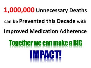 1,000,000 Unnecessary Deaths
can be Prevented this Decade with
Improved Medication Adherence
TogetherwecanmakeaBIG
IMPACT!
 