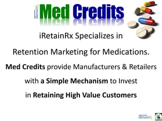 MedCredits
iRetainRx Specializes in
Retention Marketing for Medications.
Med Credits provide Manufacturers & Retailers
with a Simple Mechanism to Invest
in Retaining High Value Customers
 