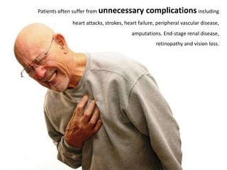Patients often suffer from unnecessary complications including
heart attacks, strokes, heart failure, peripheral vascular disease,
amputations. End-stage renal disease,
retinopathy and vision loss.
 