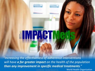 “Increasing the effectiveness of adherence interventions
will have a far greater impact on the health of the population
than any improvement in specific medical treatments.”
World Health Organization
Confidential - Socially Relevant Inc.
IMPACTMeds
 