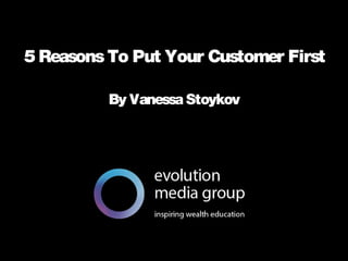 All intellectual property contained in this document remains the property © evolution media group 2014
5 ReasonsTo Put Your Customer First
By Vanessa Stoykov
 
