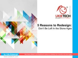 by Lilia Kolesnyk http://www.ukietech.com/blog/show/5-reasons-to-redesign-don-t-be-left-in-the-stone-ages/
5 Reasons to Redesign:
Don’t Be Left In the Stone Ages
www.ukietech.com
 