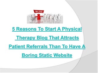 5 Reasons To Start A Physical Therapy Blog That Attracts Patient Referrals Than To Have A Boring Static Website 