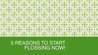 5 REASONS TO START
FLOSSING NOW!
 