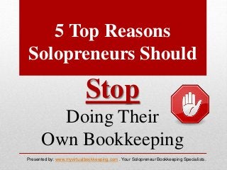 5 Top Reasons
Solopreneurs Should
Stop
Doing Their
Own Bookkeeping
Presented by: www.myvirtualbookkeeping.com . Your Solopreneur Bookkeeping Specialists.
 