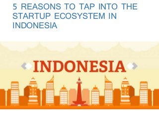 5 REASONS TO TAP INTO THE
STARTUP ECOSYSTEM IN
INDONESIA
 