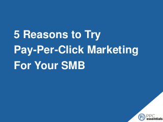 5 Reasons to Try
Pay-Per-Click Marketing
For Your SMB

 